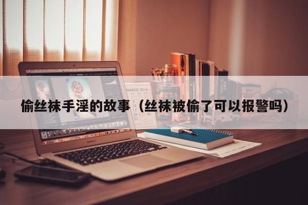 偷丝袜手淫的故事（丝袜被偷了可以报警吗）