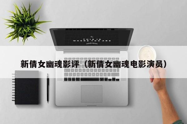 新倩女幽魂影评（新倩女幽魂电影演员）