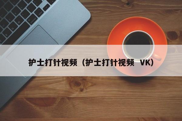护士打针视频（护士打针视频  VK）