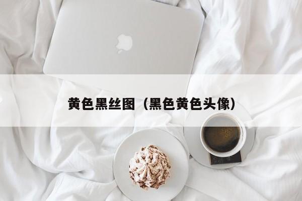 黄色黑丝图（黑色黄色头像）