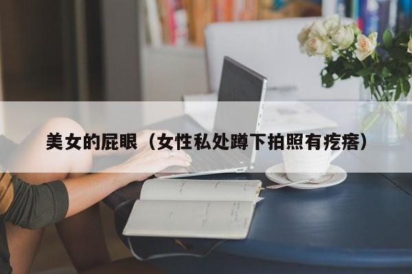 美女的屁眼（女性私处蹲下拍照有疙瘩）