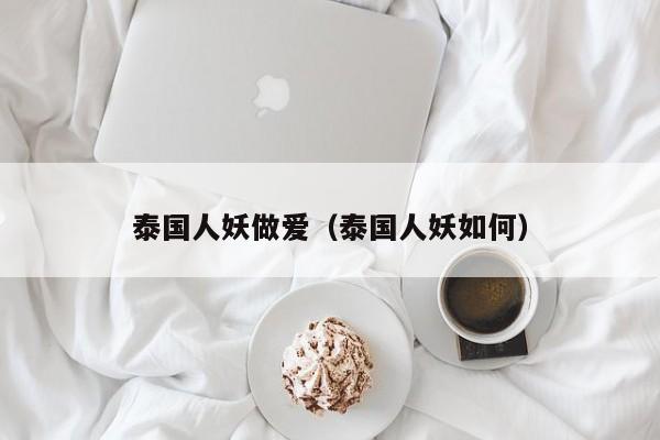 泰国人妖做爱（泰国人妖如何）