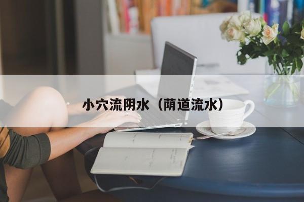 小穴流阴水（荫道流水）