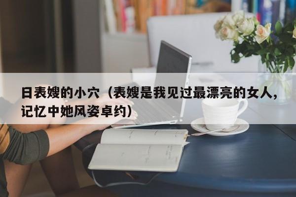 日表嫂的小穴（表嫂是我见过最漂亮的女人,记忆中她风姿卓约）