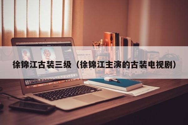 徐锦江古装三级（徐锦江主演的古装电视剧）