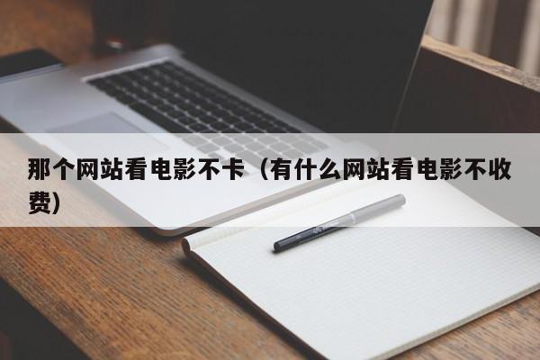 那个网站看电影不卡（有什么网站看电影不收费）