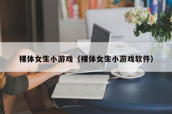 裸体女生小游戏（裸体女生小游戏软件）