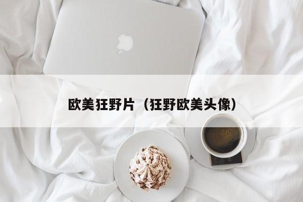 欧美狂野片（狂野欧美头像）