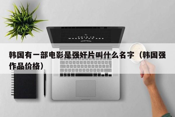 韩国有一部电影是强奸片叫什么名字（韩国强作品价格）