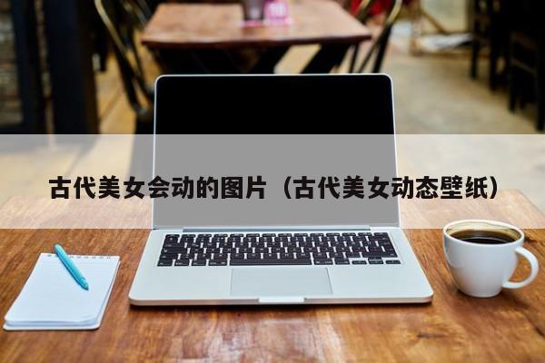 古代美女会动的图片（古代美女动态壁纸）