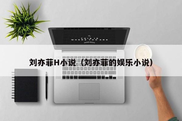 刘亦菲H小说（刘亦菲的娱乐小说）