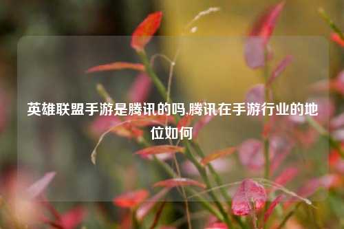 英雄联盟手游是腾讯的吗,腾讯在手     业的地位如何