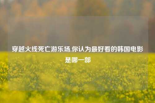 穿越火线死亡游乐场,你认为更好看的韩国电影是哪一部