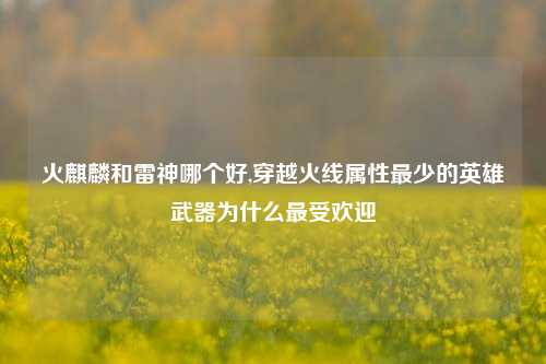 火麒麟和雷神哪个好,穿越火线属性最少的英雄武器为什么更受欢迎