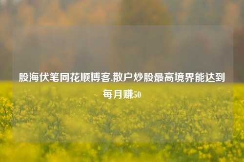 股海伏笔同花顺博客,散户炒股更高境界能达到每月赚50