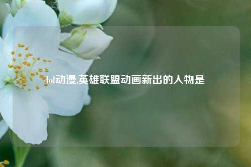 lol动漫,英雄联盟动画新出的人物是