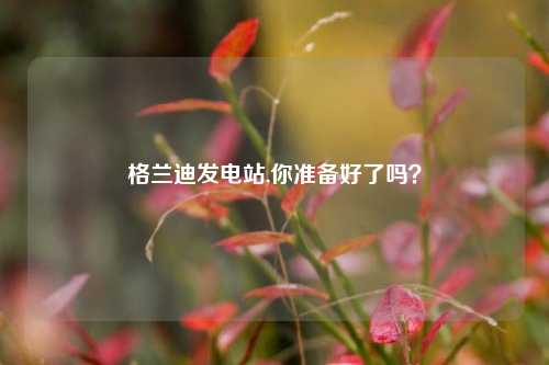 格兰迪发电站,你准备好了吗？