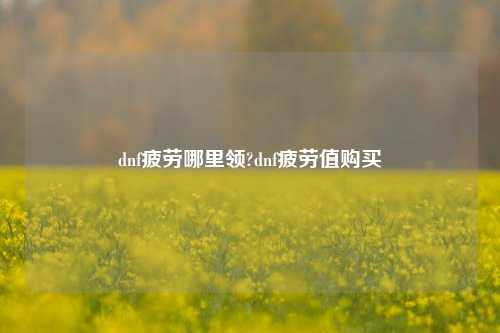 dnf疲劳哪里领?dnf疲劳值购买