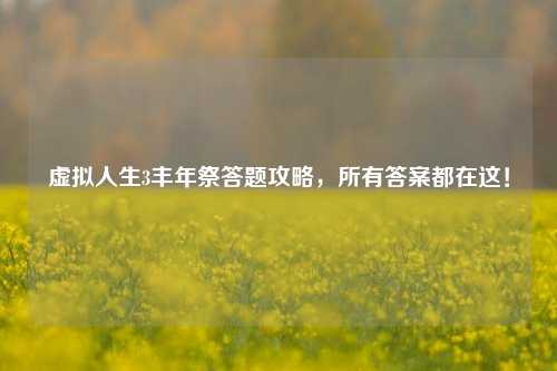 虚拟人生3丰年祭答题攻略,所有答案都在这!