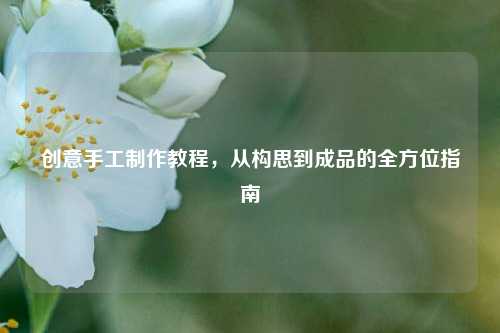 创意手工     教程，从构思到成品的全方位指南