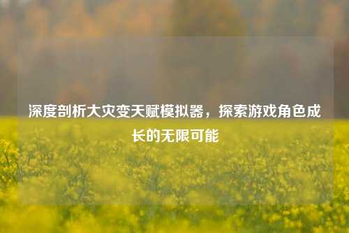 深度剖析大灾变天赋模拟器，探索游戏角色成长的无限可能