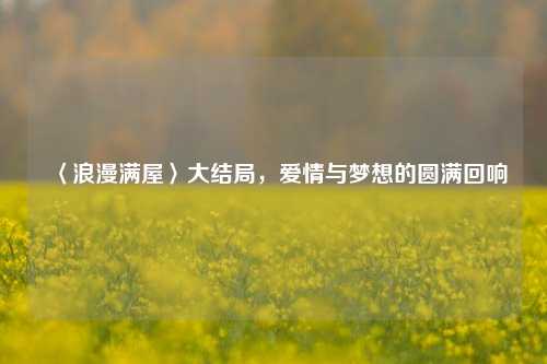 〈浪漫满屋〉大结局，爱情与梦想的圆满回响