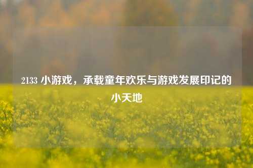 2133 小游戏，承载童年欢乐与游戏发展印记的小天地