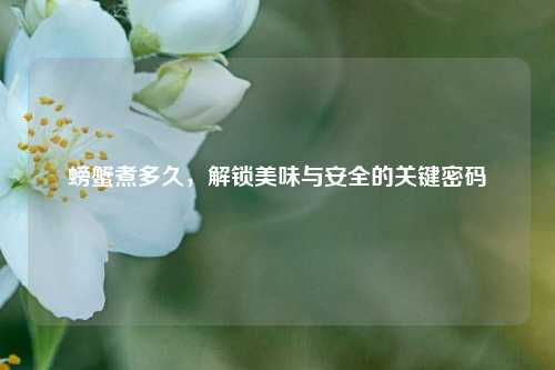 螃蟹煮多久，解锁美味与安全的关键密码