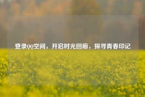 登录 空间,开启时光回廊,探寻青春印记