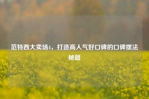 范特西大卖场4,打造高人气好口碑的口碑摆法秘籍
