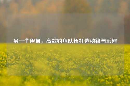 另一个伊甸，高效钓鱼队伍打造秘籍与乐趣