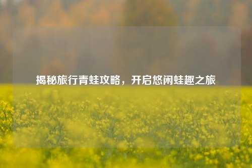 揭秘旅行青蛙攻略，开启悠闲蛙趣之旅