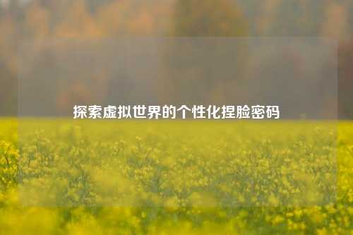 探索虚拟世界的个性化捏脸密码