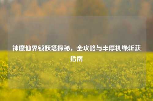 神魔仙界锁妖塔探秘，全攻略与丰厚机缘斩获指南