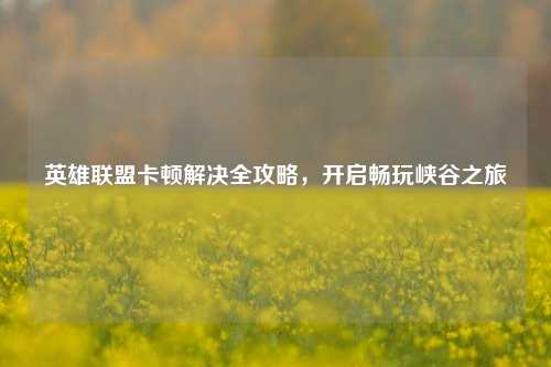 英雄联盟卡顿解决全攻略,开启畅玩峡谷之旅