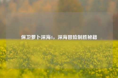 保卫萝卜深海4，深海冒险制胜秘籍
