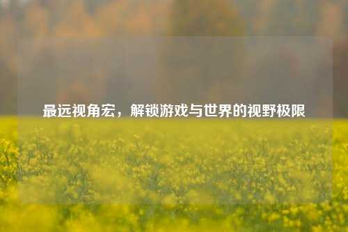 最远视角宏，解锁游戏与世界的视野极限