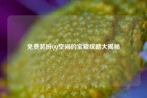 免费装扮 空间的宝藏攻略大揭秘