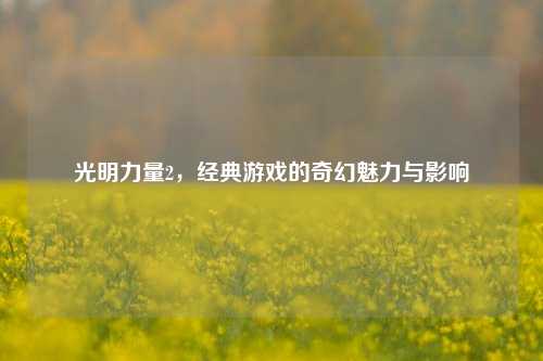 光明力量2，经典游戏的奇幻魅力与影响