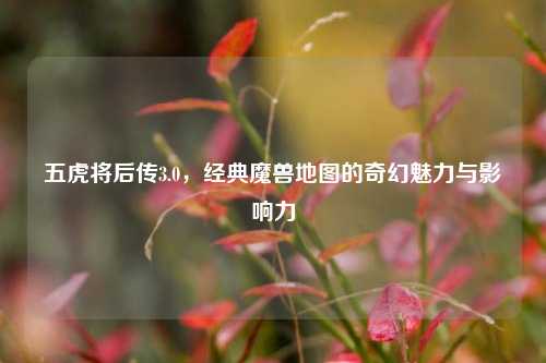 五虎将后传3.0，经典魔兽地图的奇幻魅力与影响力