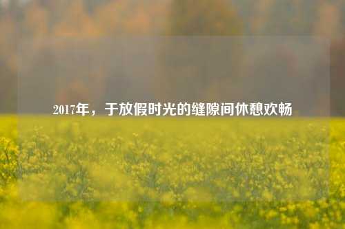 2017年,于放假时光的缝隙间休憩欢畅