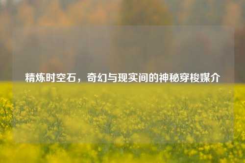 精炼时空石，奇幻与现实间的神秘穿梭媒介