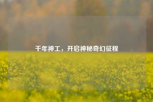 千年神工,开启神秘奇幻征程