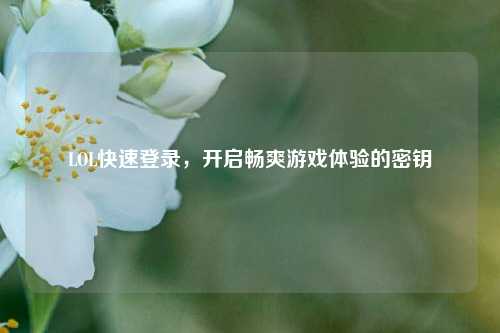 LOL快速登录，开启畅爽游戏体验的密钥