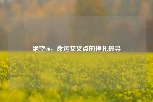绝望96，命运交叉点的挣扎探寻