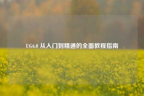 UG6.0 从入门到精通的全面教程指南