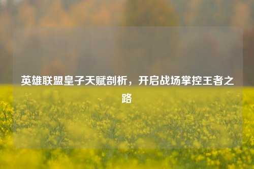 英雄联盟皇子天赋剖析,开启战场掌控王者之路