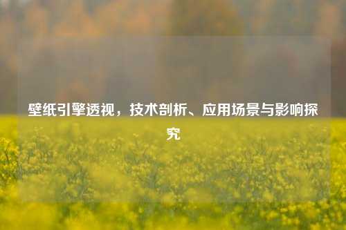 壁纸引擎透视，技术剖析、应用场景与影响探究