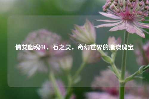 倩女幽魂OL，石之灵，奇幻世界的璀璨瑰宝