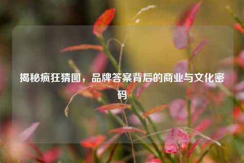 揭秘疯狂猜图,品牌答案背后的商业与文化密码